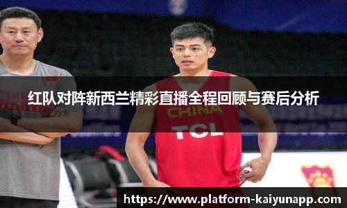 红队对阵新西兰精彩直播全程回顾与赛后分析