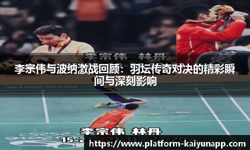 李宗伟与波纳激战回顾:羽坛传奇对决的精彩瞬间与深刻影响